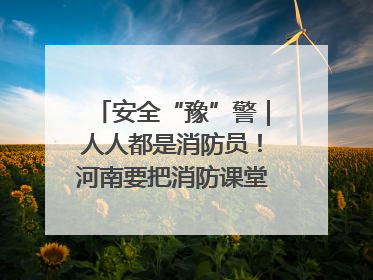 安全“豫”警｜人人都是消防员！河南要把消防课堂搬进社区第一线