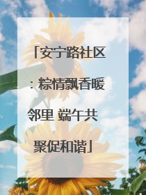 安宁路社区：粽情飘香暖邻里 端午共聚促和谐