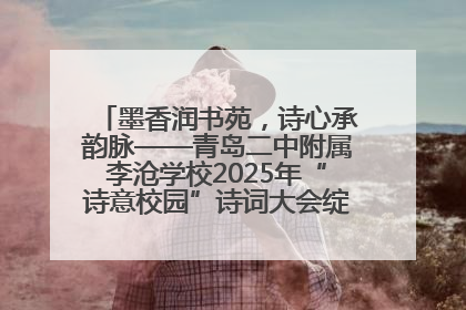 墨香润书苑，诗心承韵脉——青岛二中附属李沧学校2025年“诗意校园”诗词大会绽放文化华章