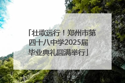 壮歌远行！郑州市第四十八中学2025届毕业典礼圆满举行