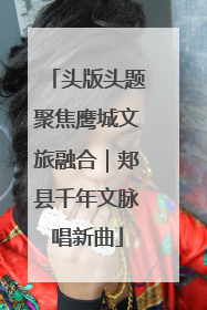 头版头题聚焦鹰城文旅融合｜郏县千年文脉唱新曲