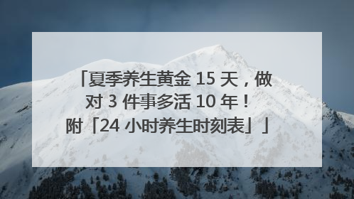夏季养生黄金 15 天，做对 3 件事多活 10 年！附「24 小时养生时刻表」