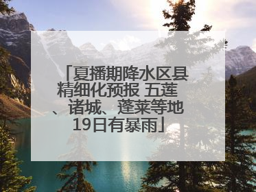 夏播期降水区县精细化预报 五莲、诸城、蓬莱等地19日有暴雨