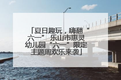 夏日趣玩，嗨翻“六一” 乐山市惠灵幼儿园“六一”限定主题周欢乐来袭