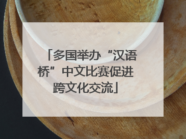 多国举办“汉语桥”中文比赛促进跨文化交流