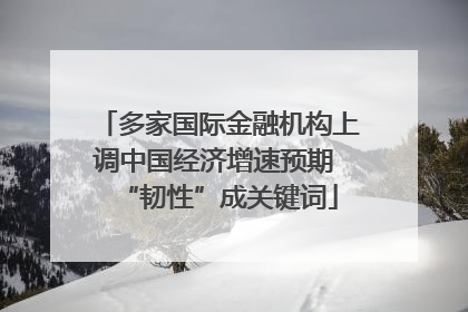 多家国际金融机构上调中国经济增速预期 “韧性”成关键词