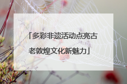 多彩非遗活动点亮古老敦煌文化新魅力