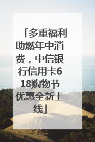 多重福利助燃年中消费，中信银行信用卡618购物节优惠全新上线