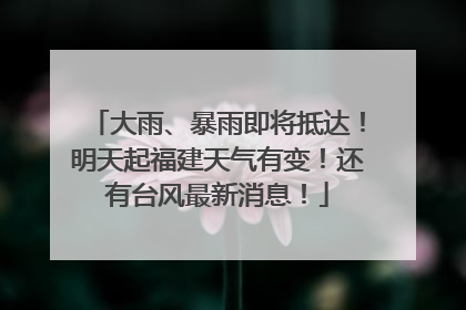 大雨、暴雨即将抵达！明天起福建天气有变！还有台风最新消息！