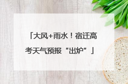 大风+雨水！宿迁高考天气预报“出炉”