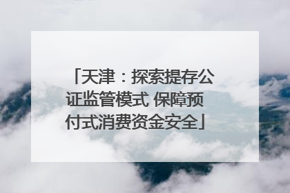天津：探索提存公证监管模式 保障预付式消费资金安全