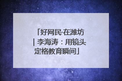 好网民·在潍坊｜李海涛：用镜头定格教育瞬间