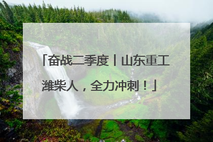 奋战二季度丨山东重工潍柴人，全力冲刺！