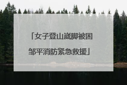 女子登山崴脚被困 邹平消防紧急救援