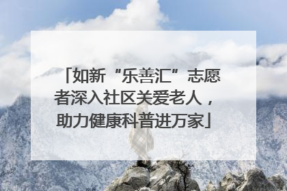 如新“乐善汇”志愿者深入社区关爱老人，助力健康科普进万家
