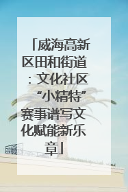 威海高新区田和街道：文化社区“小精特”赛事谱写文化赋能新乐章