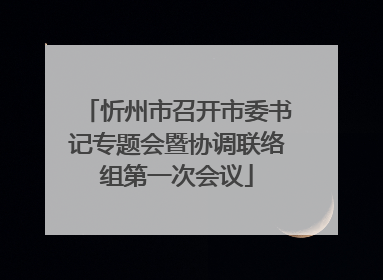 忻州市召开市委书记专题会暨协调联络组第一次会议
