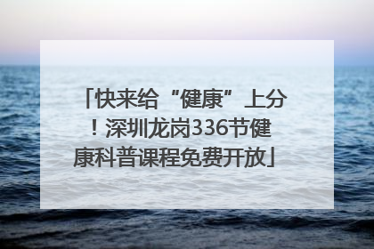 快来给“健康”上分！深圳龙岗336节健康科普课程免费开放