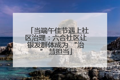 当端午佳节遇上社区治理：六合社区让银发群体成为 “治” 慧担当