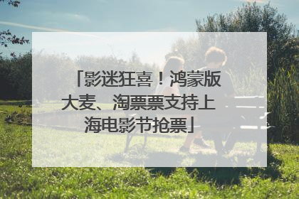 影迷狂喜！鸿蒙版大麦、淘票票支持上海电影节抢票