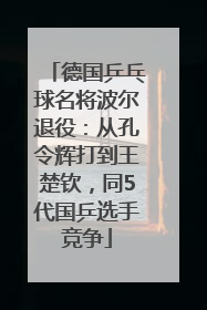 德国乒乓球名将波尔退役：从孔令辉打到王楚钦，同5代国乒选手竞争