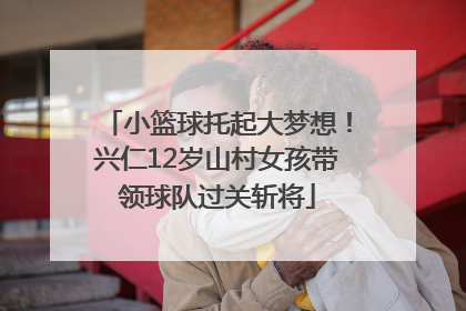 小篮球托起大梦想！兴仁12岁山村女孩带领球队过关斩将