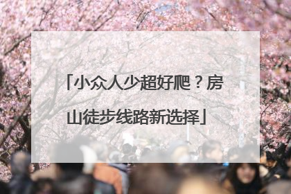小众人少超好爬？房山徒步线路新选择