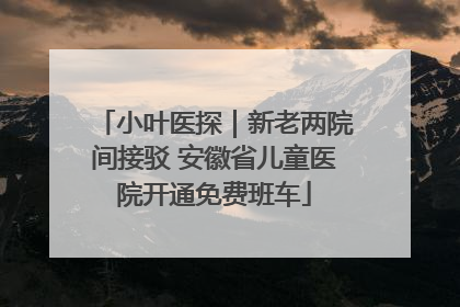 小叶医探｜新老两院间接驳 安徽省儿童医院开通免费班车