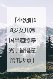 小沈阳18岁女儿韩国出道照曝光，被指撞脸孔孝真