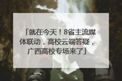 就在今天！8省主流媒体联动，高校云端答疑，广西高校专场来了