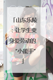 山东乐陵：让学生变身爱劳动的“小能手”