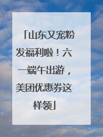 山东又宠粉发福利啦！六一端午出游，美团优惠券这样领