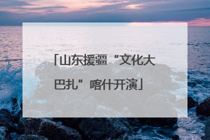 山东援疆“文化大巴扎”喀什开演