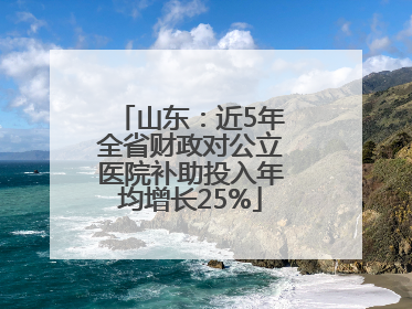 山东：近5年全省财政对公立医院补助投入年均增长25%