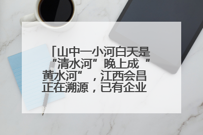 山中一小河白天是“清水河”晚上成“黄水河”，江西会昌正在溯源，已有企业被要求停工