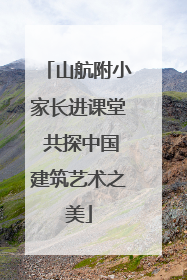 山航附小家长进课堂 共探中国建筑艺术之美