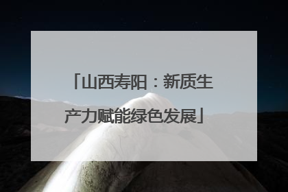 山西寿阳：新质生产力赋能绿色发展