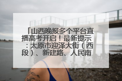 山西晚报多个平台直播高考开启！最新提示：太原市迎泽大街（西段）、新建路、人民南路高考期间增开路口