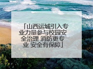 山西运城引入专业力量参与校园安全治理 消防更专业 安全有保障