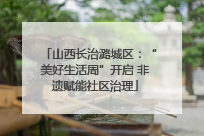 山西长治潞城区：“美好生活周”开启 非遗赋能社区治理