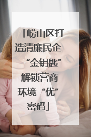 崂山区打造清廉民企“金钥匙” 解锁营商环境“优”密码