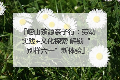 崂山茶源亲子行：劳动实践+文化探索 解锁“别样六一”新体验