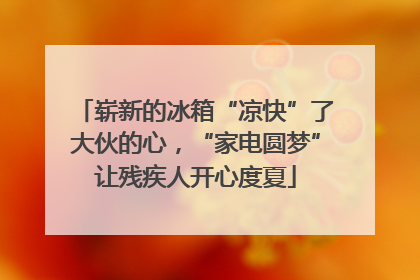 崭新的冰箱“凉快”了大伙的心，“家电圆梦”让残疾人开心度夏