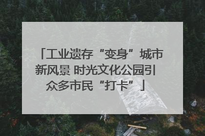 工业遗存“变身”城市新风景 时光文化公园引众多市民“打卡”