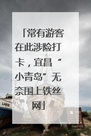 常有游客在此涉险打卡，宜昌“小青岛”无奈围上铁丝网
