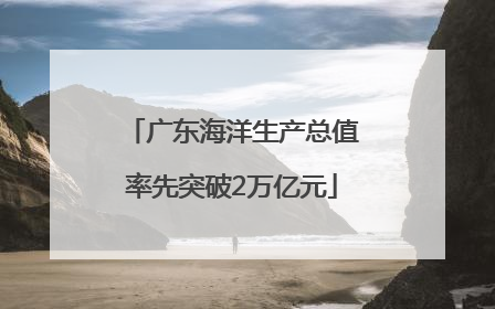 广东海洋生产总值率先突破2万亿元