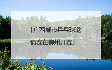 广西城市乒乓球邀请赛在柳州开赛