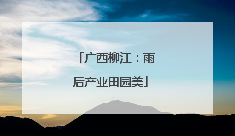 广西柳江：雨后产业田园美