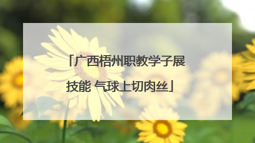 广西梧州职教学子展技能 气球上切肉丝