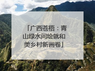 广西苍梧：青山绿水间绘就和美乡村新画卷